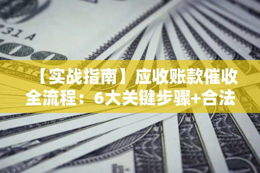 北京【实战指南】应收账款催收全流程：6大关键步骤+合法回款技巧