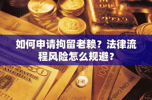 北京如何申请拘留老赖？法律流程风险怎么规避？