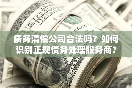 北京债务清偿公司合法吗？如何识别正规债务处理服务商？