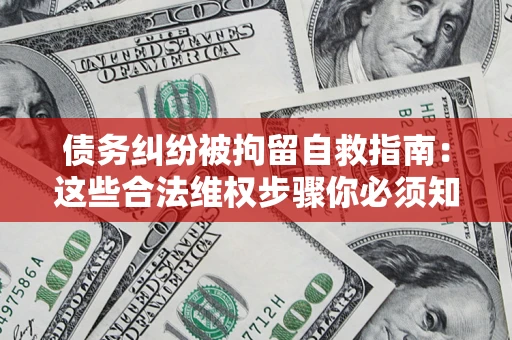 北京债务纠纷被拘留自救指南：这些合法维权步骤你必须知道！