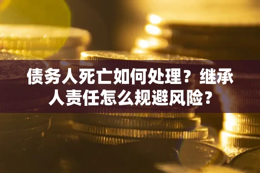 北京债务人死亡如何处理?继承人责任怎么规避风险? 北京债务人死亡如何处理?继承人责任怎么规避风险?