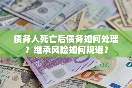 北京债务人死亡后债务如何处理？继承风险如何规避？