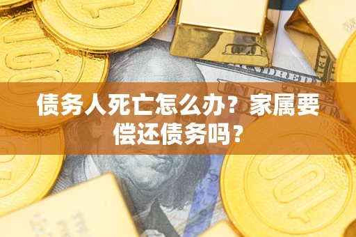北京债务人死亡怎么办？家属要偿还债务吗？