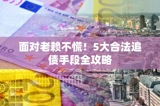 北京面对老赖不慌！5大合法追债手段全攻略