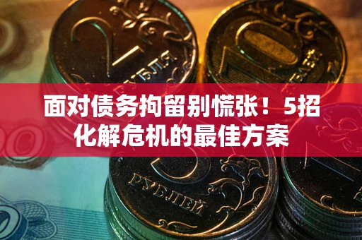 北京面对债务拘留别慌张！5招化解危机的最佳方案