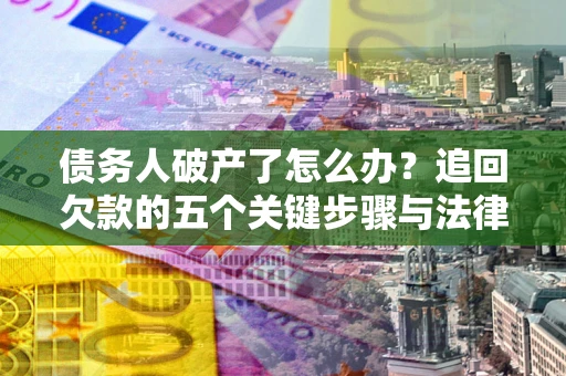 北京债务人破产了怎么办？追回欠款的五个关键步骤与法律策略