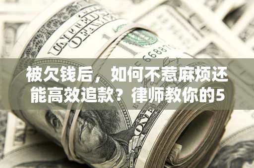 北京被欠钱后，如何不惹麻烦还能高效追款？律师教你的5步合法讨债法