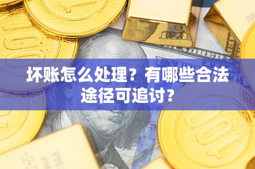 北京坏账怎么处理？有哪些合法途径可追讨？