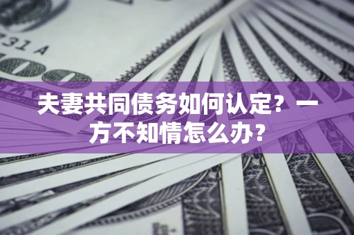北京夫妻共同债务如何认定？一方不知情怎么办？