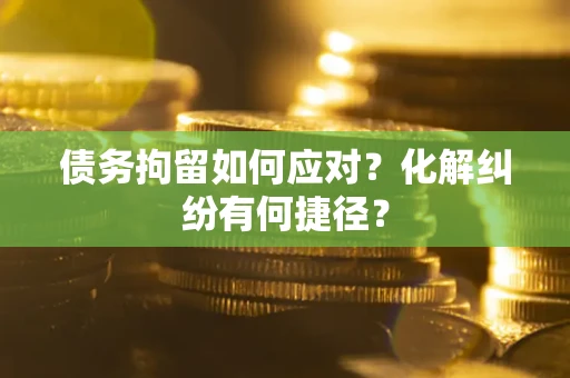 北京债务拘留如何应对？化解纠纷有何捷径？