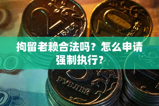 北京拘留老赖合法吗？怎么申请强制执行？