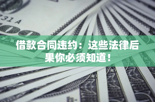 北京借款合同违约：这些法律后果你必须知道！