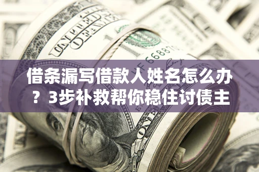 北京借条漏写借款人姓名怎么办？3步补救帮你稳住讨债主动权