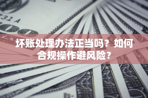 北京坏账处理办法正当吗？如何合规操作避风险？