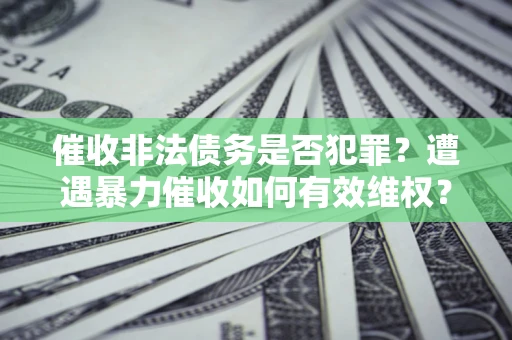 北京催收非法债务是否犯罪?遭遇暴力催收如何有效维权? 北京催收非法债务是否犯罪?遭遇暴力催收如何有效维权?