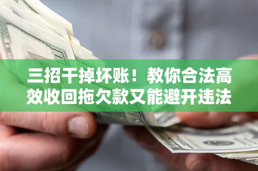 北京三招干掉坏账！教你合法高效收回拖欠款又能避开违法雷区