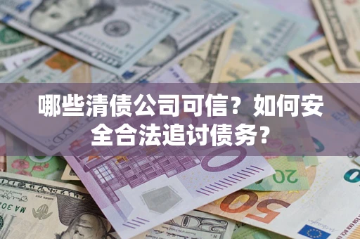 北京哪些清债公司可信？如何安全合法追讨债务？