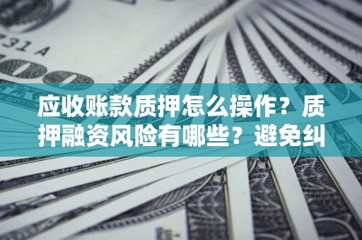 北京应收账款质押怎么操作？质押融资风险有哪些？避免纠纷高效融资技巧