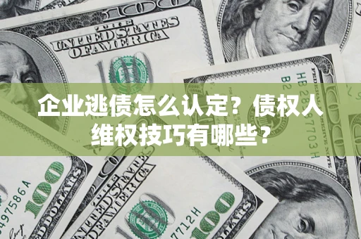 北京企业逃债怎么认定？债权人维权技巧有哪些？