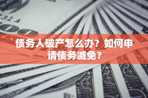 北京债务人破产怎么办？如何申请债务减免？