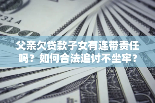 北京父亲欠贷款子女有连带责任吗？如何合法追讨不坐牢？