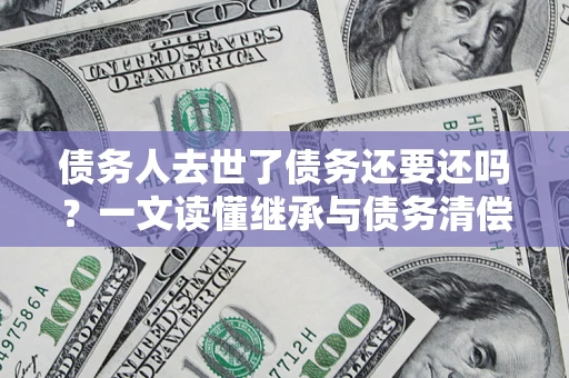 北京债务人去世了债务还要还吗？一文读懂继承与债务清偿