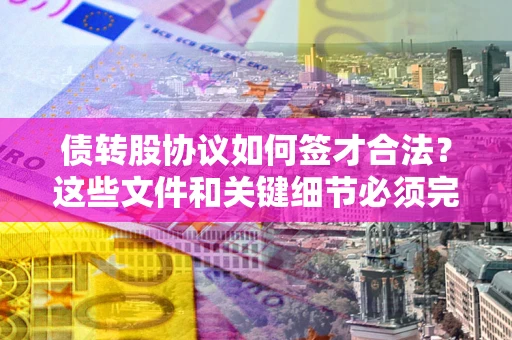 北京债转股协议如何签才合法？这些文件和关键细节必须完整
