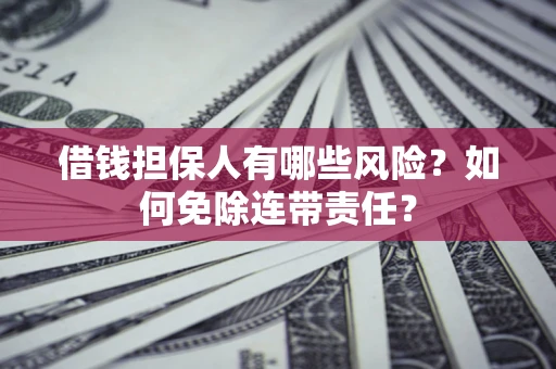 北京借钱担保人有哪些风险？如何免除连带责任？