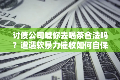 北京讨债公司喊你去喝茶合法吗？遭遇软暴力催收如何自保？