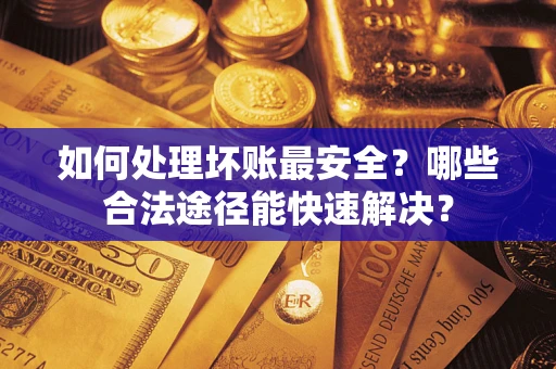 北京如何处理坏账最安全？哪些合法途径能快速解决？