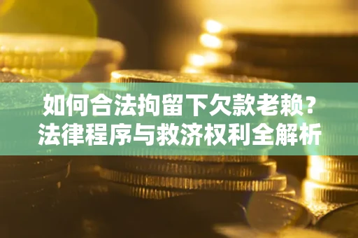 北京如何合法拘留下欠款老赖？法律程序与救济权利全解析