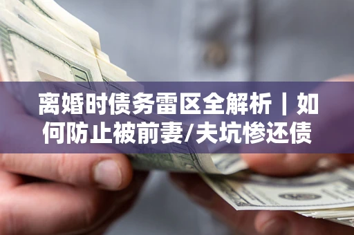 北京离婚时债务雷区全解析｜如何防止被前妻/夫坑惨还债？