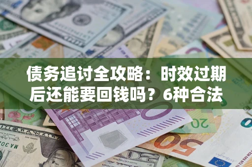 北京债务追讨全攻略：时效过期后还能要回钱吗？6种合法手段助你维权