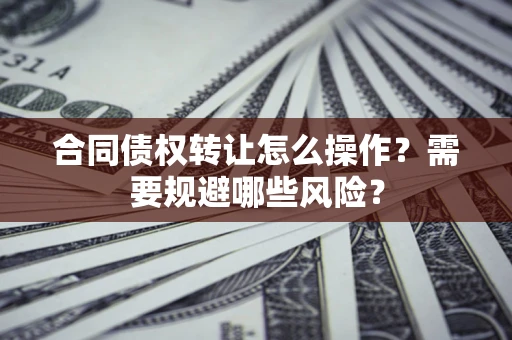 北京合同债权转让怎么操作？需要规避哪些风险？