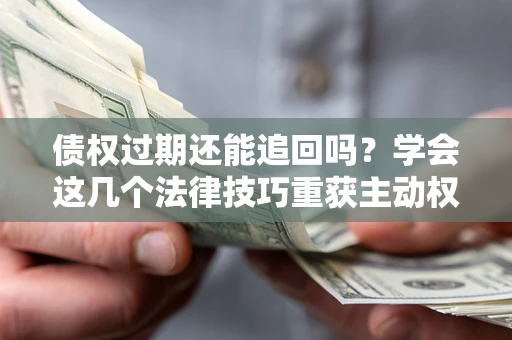 北京债权过期还能追回吗？学会这几个法律技巧重获主动权