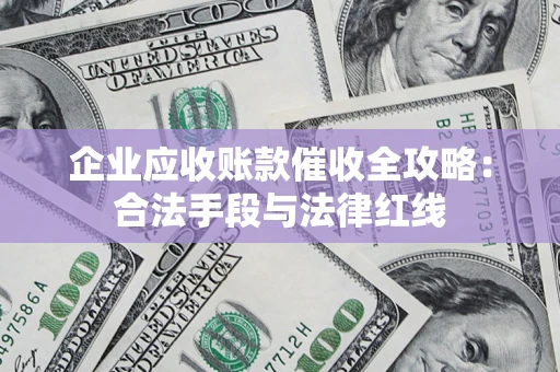 北京企业应收账款催收全攻略：合法手段与法律红线