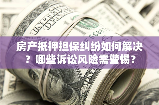北京房产抵押担保纠纷如何解决？哪些诉讼风险需警惕？