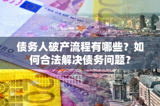 北京债务人破产流程有哪些？如何合法解决债务问题？