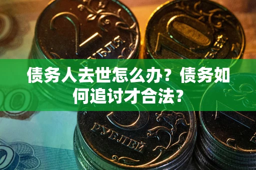 北京债务人去世怎么办？债务如何追讨才合法？