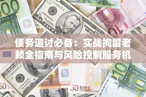 北京债务追讨必备：实战拘留老赖全指南与风险控制服务机构推荐