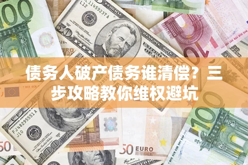 北京债务人破产债务谁清偿?三步攻略教你维权避坑 北京债务人破产债务谁清偿?三步攻略教你维权避坑