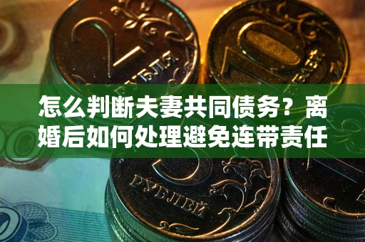 北京怎么判断夫妻共同债务？离婚后如何处理避免连带责任？