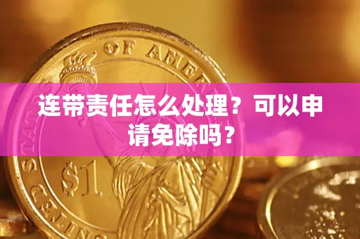北京连带责任怎么处理？可以申请免除吗？
